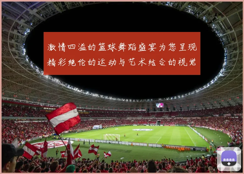 激情四溢的篮球舞蹈盛宴为您呈现精彩绝伦的运动与艺术结合的视觉盛宴