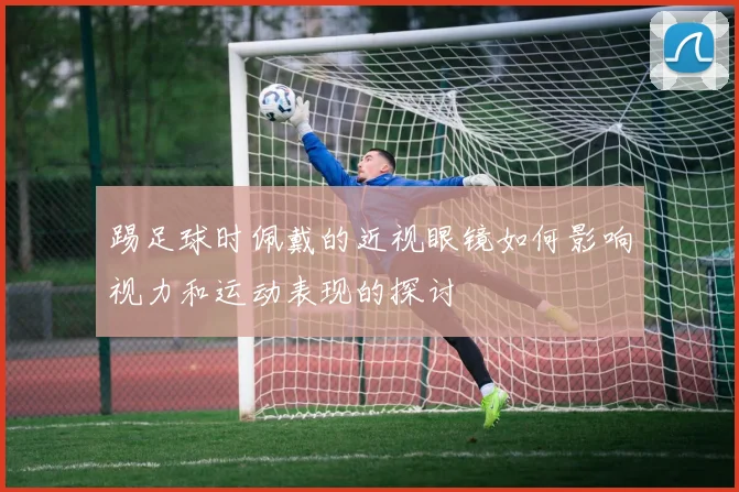 踢足球时佩戴的近视眼镜如何影响视力和运动表现的探讨