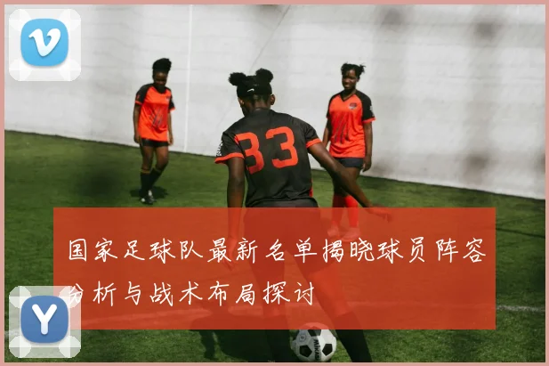国家足球队最新名单揭晓球员阵容分析与战术布局探讨