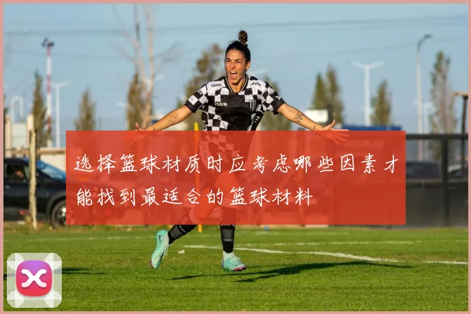 选择篮球材质时应考虑哪些因素才能找到最适合的篮球材料