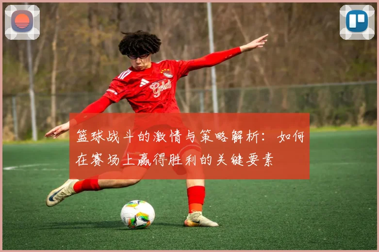 篮球战斗的激情与策略解析：如何在赛场上赢得胜利的关键要素