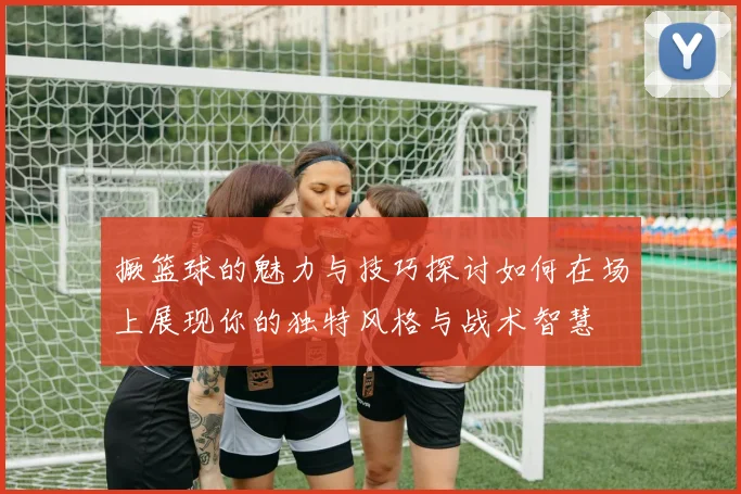 撅篮球的魅力与技巧探讨如何在场上展现你的独特风格与战术智慧
