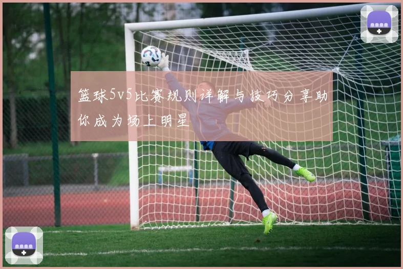 篮球5v5比赛规则详解与技巧分享助你成为场上明星