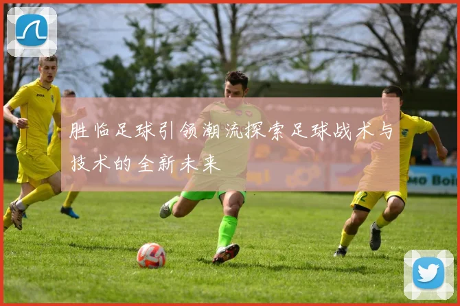 胜临足球引领潮流探索足球战术与技术的全新未来