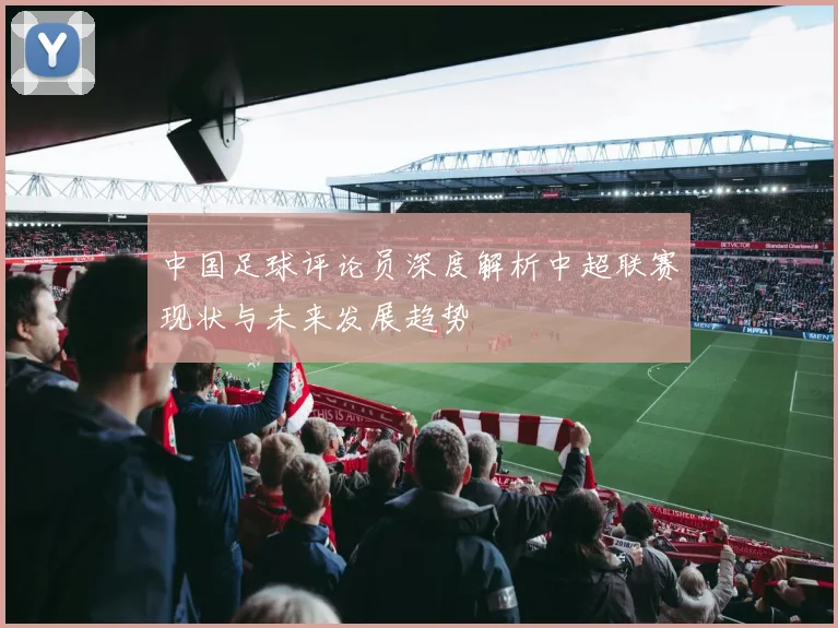 中国足球评论员深度解析中超联赛现状与未来发展趋势