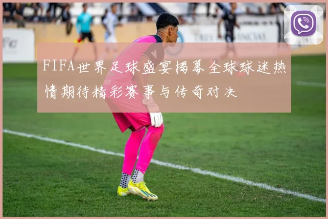 FIFA世界足球盛宴揭幕全球球迷热情期待精彩赛事与传奇对决