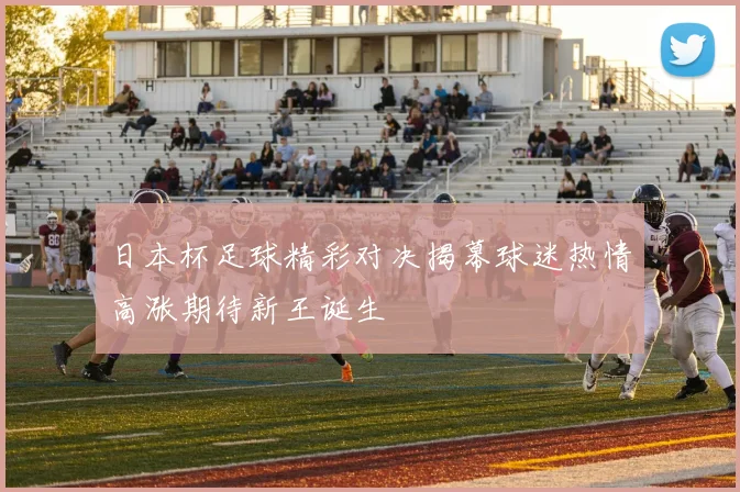日本杯足球精彩对决揭幕球迷热情高涨期待新王诞生