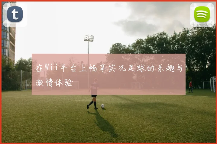 在Wii平台上畅享实况足球的乐趣与激情体验