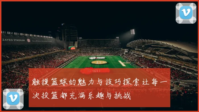 触摸篮球的魅力与技巧探索让每一次投篮都充满乐趣与挑战